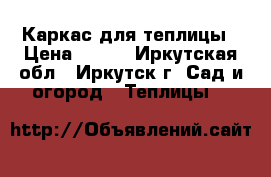 Каркас для теплицы › Цена ­ 100 - Иркутская обл., Иркутск г. Сад и огород » Теплицы   